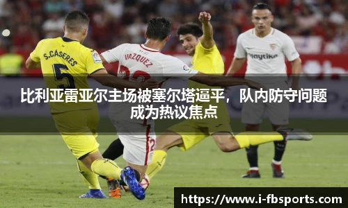 比利亚雷亚尔主场被塞尔塔逼平，队内防守问题成为热议焦点